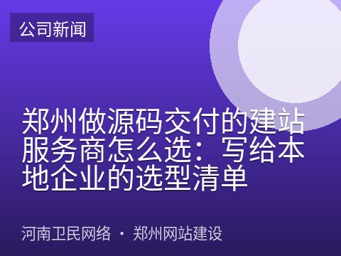 郑州做源码交付的建站服务商怎么选：写给本地企业的选型清单