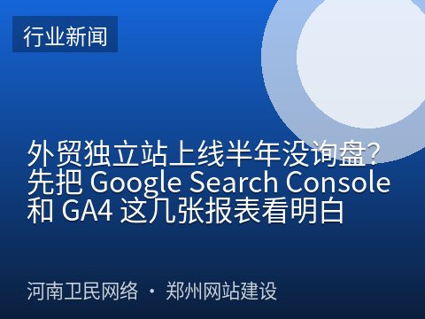 外贸独立站上线半年没询盘？先把 Google Search Console 和 GA4 这几张报表看明白