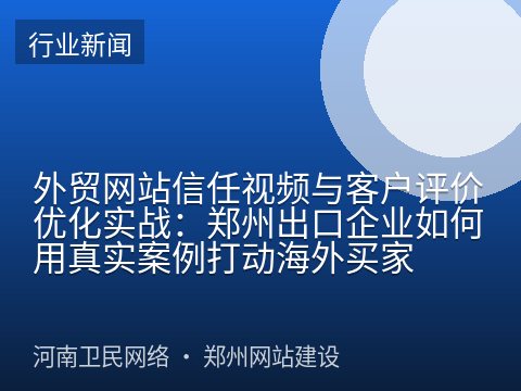 外贸网站信任视频与客户评价优化实战：郑州出口企业如何用真实案例打动海外买家