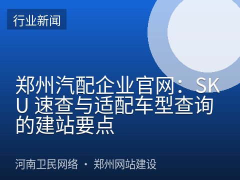郑州汽配企业官网：SKU 速查与适配车型查询的建站要点