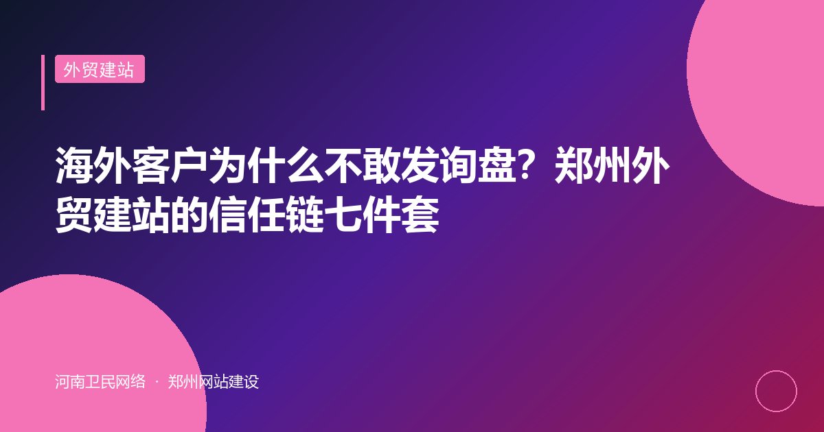 海外客户为什么不敢发询盘？郑州外贸建站的信任链七件套